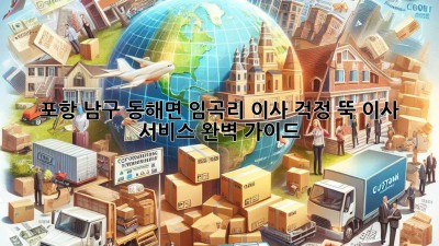 포항 남구 동해면 임곡리 이사, 걱정 뚝! 이사 서비스 완벽 가이드