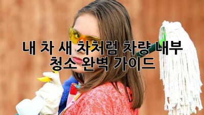 🚗 내 차, 새 차처럼! 차량 내부 청소 완벽 가이드